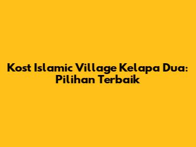 Kost Islamic Village Kelapa Dua: Pilihan Terbaik