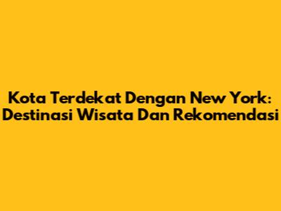 Kota Terdekat Dengan New York: Destinasi Wisata Dan Rekomendasi