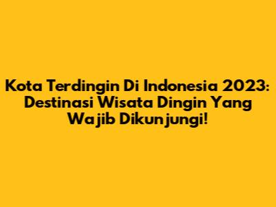 Kota Terdingin Di Indonesia 2023: Destinasi Wisata Dingin Yang Wajib Dikunjungi!