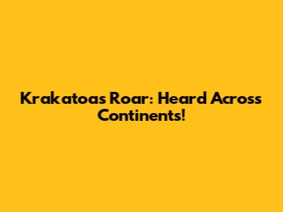 Krakatoa's Roar: Heard Across Continents!