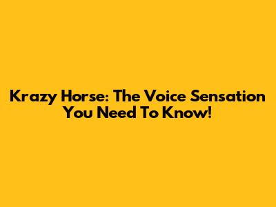 Krazy Horse: The Voice Sensation You Need To Know!