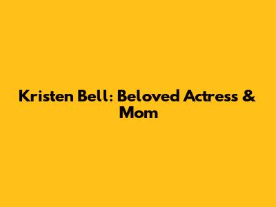 Kristen Bell: Beloved Actress & Mom