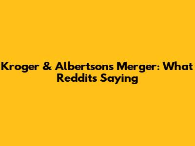 Kroger & Albertsons Merger: What Reddit's Saying