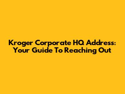 Kroger Corporate HQ Address: Your Guide To Reaching Out