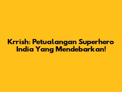 Krrish: Petualangan Superhero India Yang Mendebarkan!