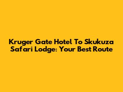 Kruger Gate Hotel To Skukuza Safari Lodge: Your Best Route