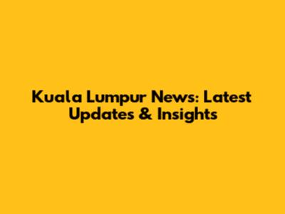 Kuala Lumpur News: Latest Updates & Insights