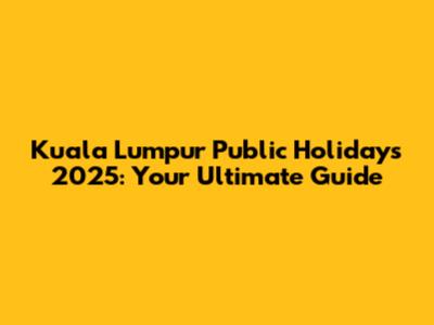 Kuala Lumpur Public Holidays 2025: Your Ultimate Guide