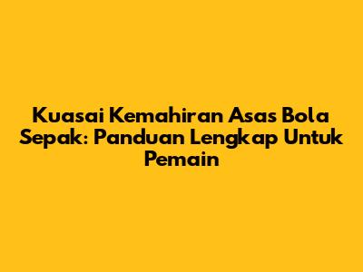 Kuasai Kemahiran Asas Bola Sepak: Panduan Lengkap Untuk Pemain