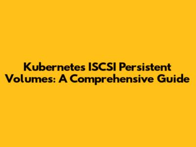 Kubernetes ISCSI Persistent Volumes: A Comprehensive Guide