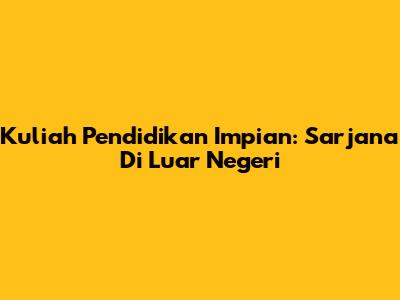Kuliah Pendidikan Impian: Sarjana Di Luar Negeri