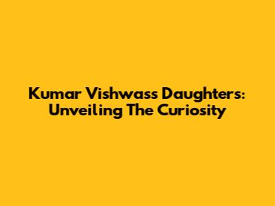 Kumar Vishwas's Daughters: Unveiling The Curiosity