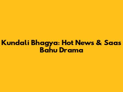 Kundali Bhagya: Hot News & Saas Bahu Drama