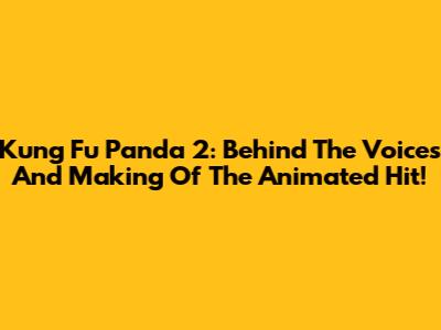 Kung Fu Panda 2: Behind The Voices And Making Of The Animated Hit!