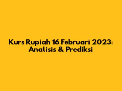 Kurs Rupiah 16 Februari 2023: Analisis & Prediksi