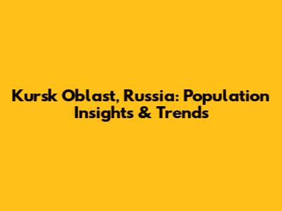 Kursk Oblast, Russia: Population Insights & Trends