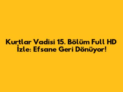 Kurtlar Vadisi 15. Bölüm Full HD İzle: Efsane Geri Dönüyor!