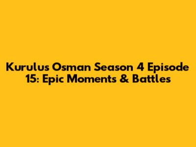 Kurulus Osman Season 4 Episode 15: Epic Moments & Battles