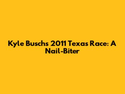 Kyle Busch's 2011 Texas Race: A Nail-Biter
