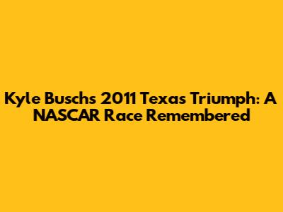 Kyle Busch's 2011 Texas Triumph: A NASCAR Race Remembered