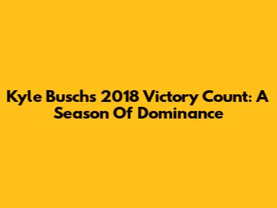 Kyle Busch's 2018 Victory Count: A Season Of Dominance