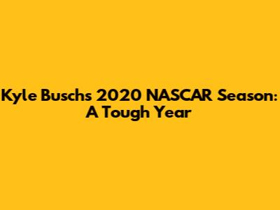 Kyle Busch's 2020 NASCAR Season: A Tough Year