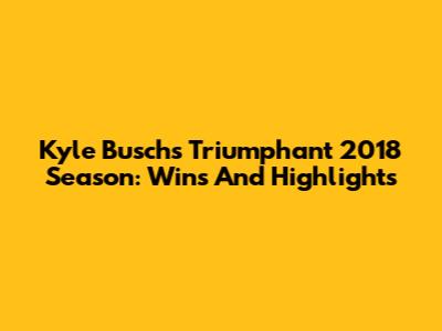 Kyle Busch's Triumphant 2018 Season: Wins And Highlights