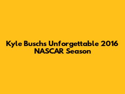 Kyle Busch's Unforgettable 2016 NASCAR Season
