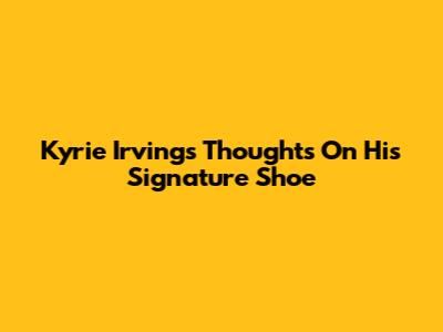 Kyrie Irving's Thoughts On His Signature Shoe