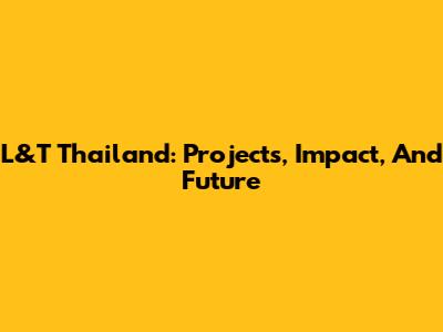 L&T Thailand: Projects, Impact, And Future