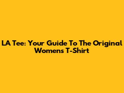 LA Tee: Your Guide To The Original Women's T-Shirt