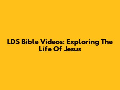 LDS Bible Videos: Exploring The Life Of Jesus