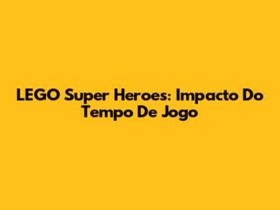 LEGO Super Heroes: Impacto Do Tempo De Jogo