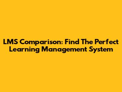 LMS Comparison: Find The Perfect Learning Management System