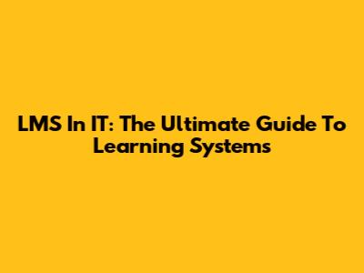 LMS In IT: The Ultimate Guide To Learning Systems