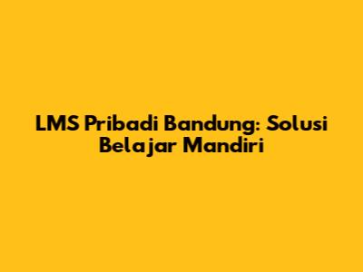 LMS Pribadi Bandung: Solusi Belajar Mandiri