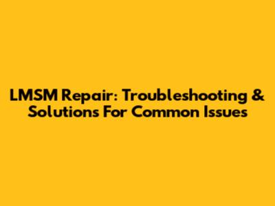 LMSM Repair: Troubleshooting & Solutions For Common Issues