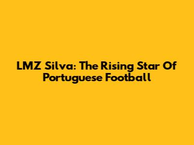 LMZ Silva: The Rising Star Of Portuguese Football