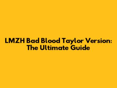 LMZH Bad Blood Taylor Version: The Ultimate Guide