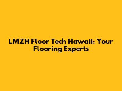 LMZH Floor Tech Hawaii: Your Flooring Experts