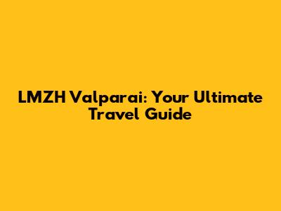 LMZH Valparai: Your Ultimate Travel Guide