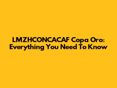 LMZHCONCACAF Copa Oro: Everything You Need To Know