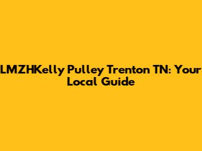 LMZHKelly Pulley Trenton TN: Your Local Guide