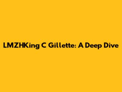 LMZHKing C Gillette: A Deep Dive