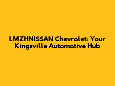 LMZHNISSAN Chevrolet: Your Kingsville Automotive Hub