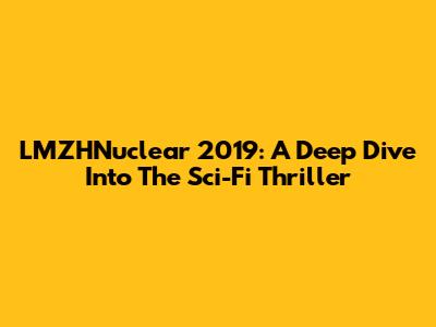 LMZHNuclear 2019: A Deep Dive Into The Sci-Fi Thriller