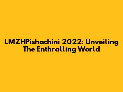 LMZHPishachini 2022: Unveiling The Enthralling World