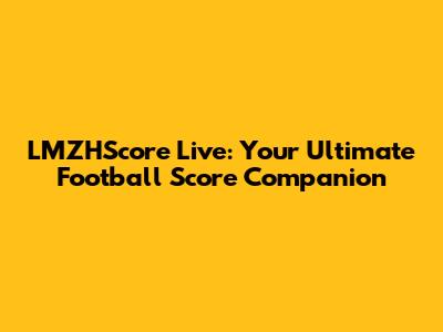 LMZHScore Live: Your Ultimate Football Score Companion