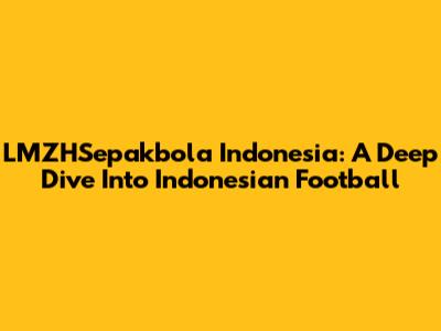 LMZHSepakbola Indonesia: A Deep Dive Into Indonesian Football