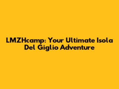 LMZHcamp: Your Ultimate Isola Del Giglio Adventure